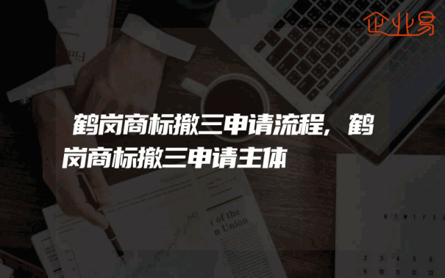 鹤岗商标撤三申请流程,鹤岗商标撤三申请主体