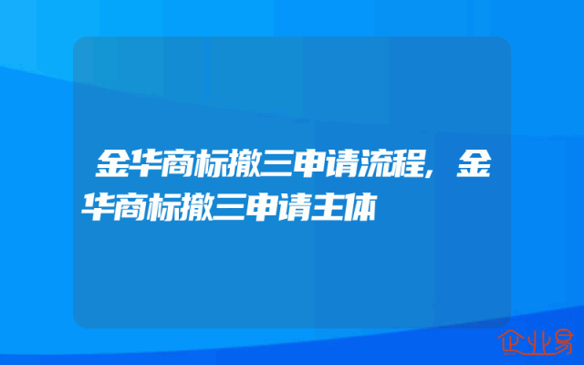 金华商标撤三申请流程,金华商标撤三申请主体