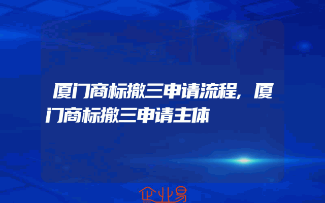 厦门商标撤三申请流程,厦门商标撤三申请主体