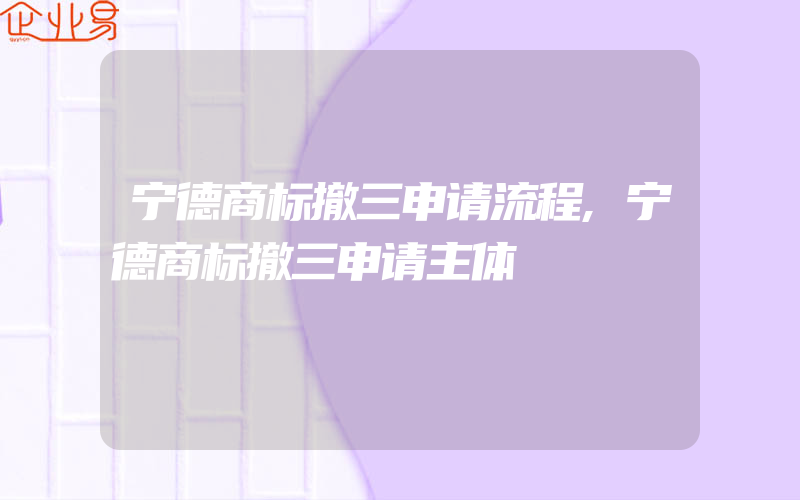 宁德商标撤三申请流程,宁德商标撤三申请主体