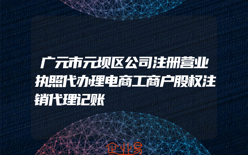 广元市元坝区公司注册营业执照代办理电商工商户股权注销代理记账