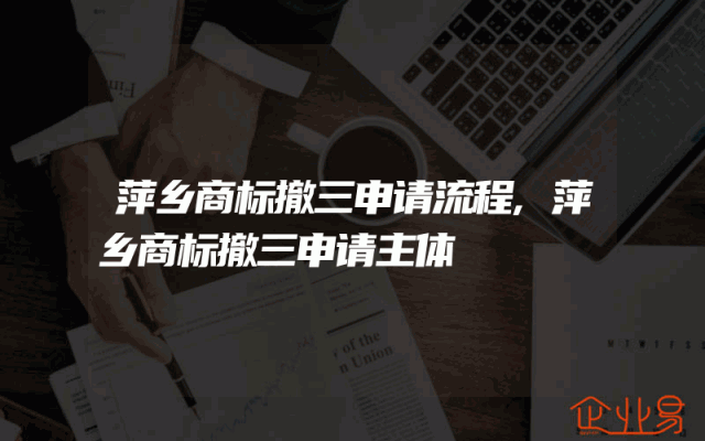 萍乡商标撤三申请流程,萍乡商标撤三申请主体