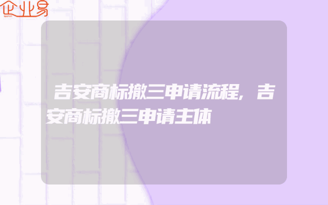 吉安商标撤三申请流程,吉安商标撤三申请主体
