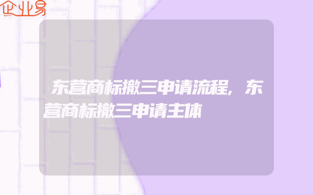 东营商标撤三申请流程,东营商标撤三申请主体