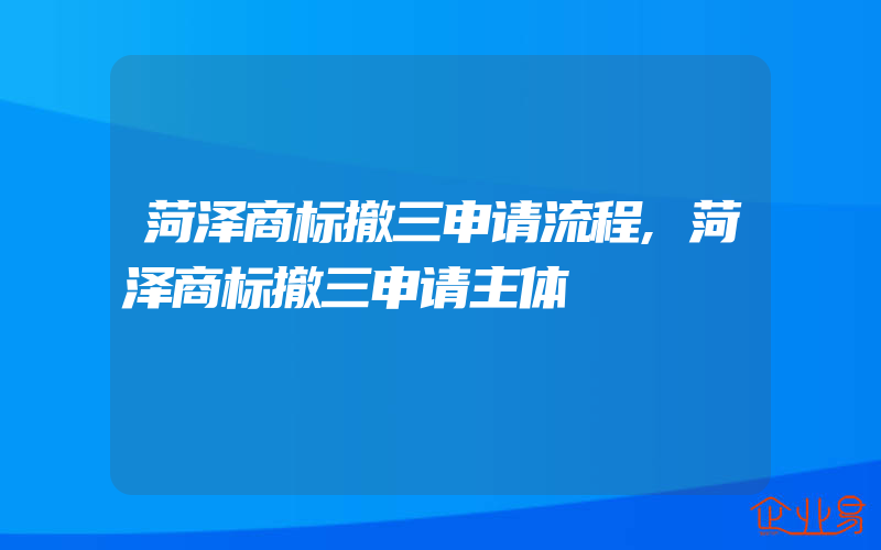 菏泽商标撤三申请流程,菏泽商标撤三申请主体