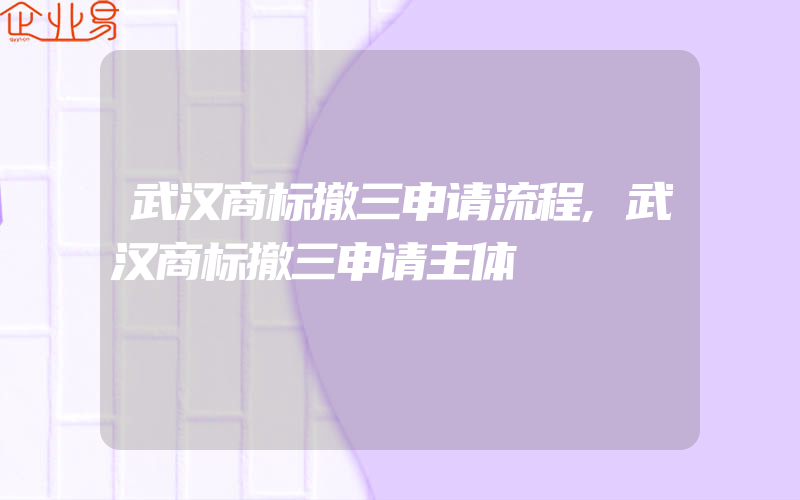 武汉商标撤三申请流程,武汉商标撤三申请主体