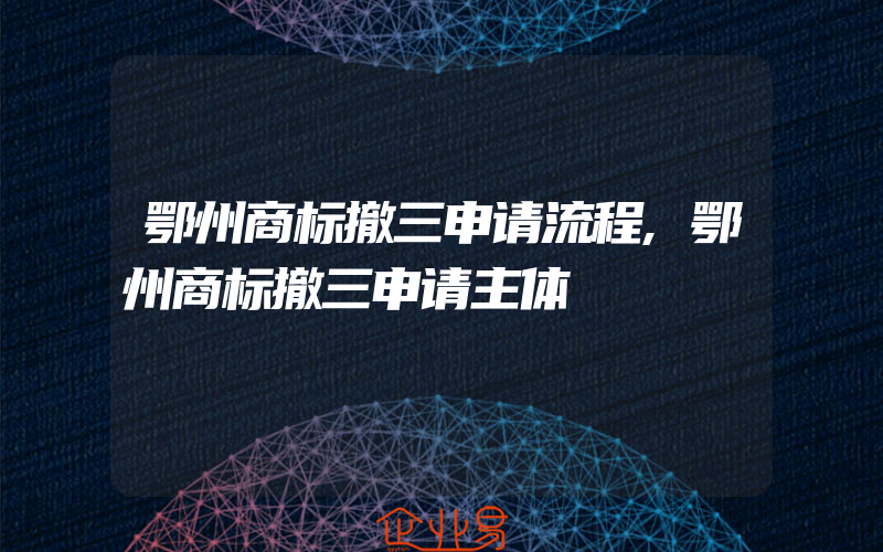 鄂州商标撤三申请流程,鄂州商标撤三申请主体