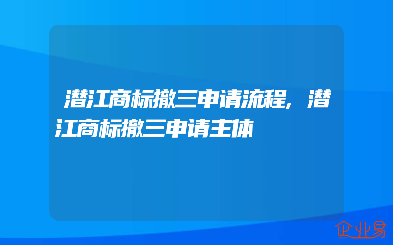 潜江商标撤三申请流程,潜江商标撤三申请主体