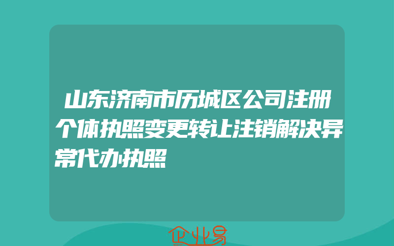 山东济南市历城区公司注册个体执照变更转让注销解决异常代办执照