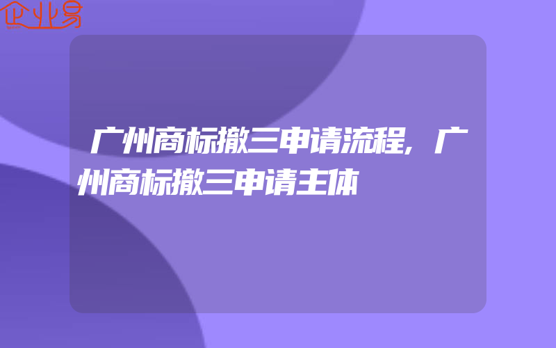 广州商标撤三申请流程,广州商标撤三申请主体