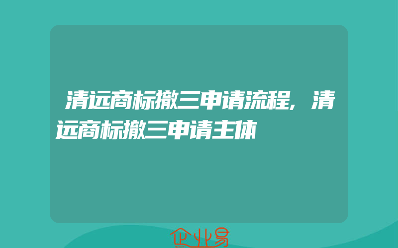 清远商标撤三申请流程,清远商标撤三申请主体