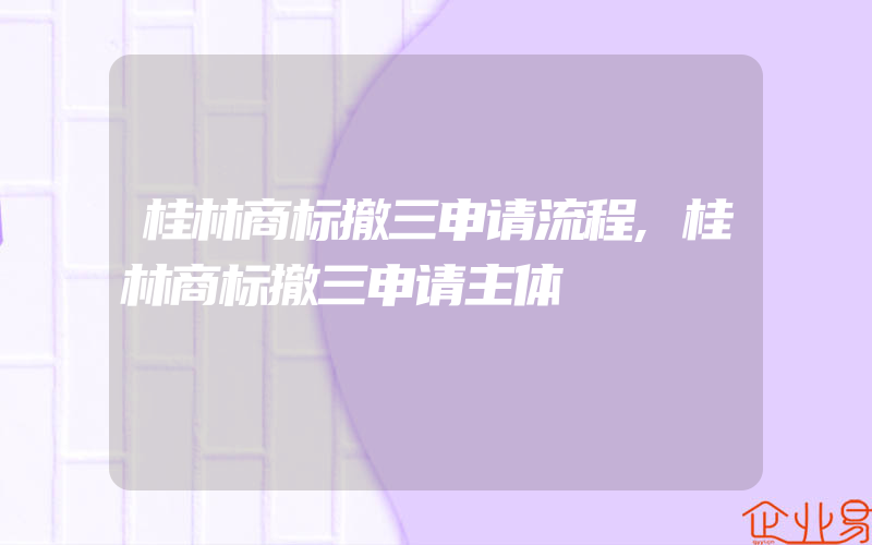 桂林商标撤三申请流程,桂林商标撤三申请主体