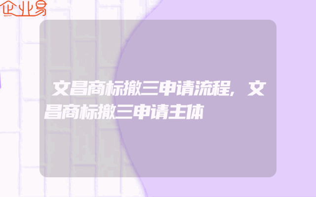 文昌商标撤三申请流程,文昌商标撤三申请主体