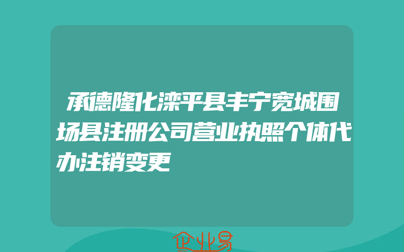 承德隆化滦平县丰宁宽城围场县注册公司营业执照个体代办注销变更