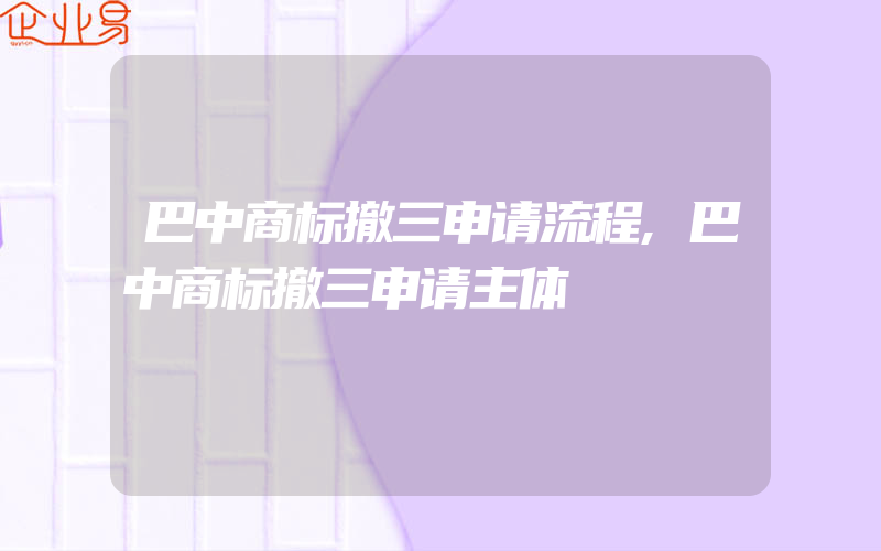 巴中商标撤三申请流程,巴中商标撤三申请主体