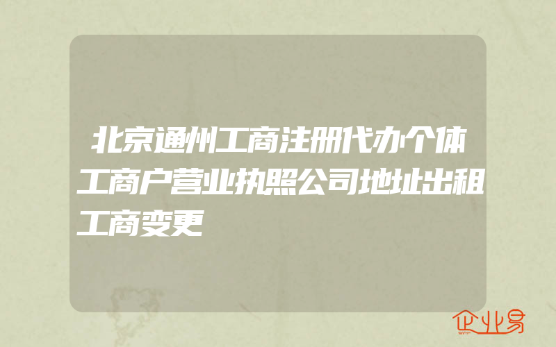 北京通州工商注册代办个体工商户营业执照公司地址出租工商变更