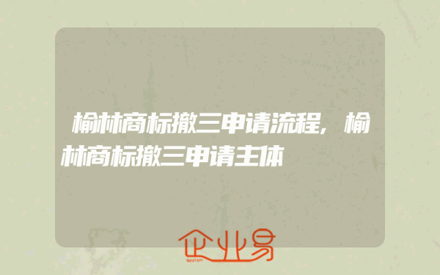榆林商标撤三申请流程,榆林商标撤三申请主体