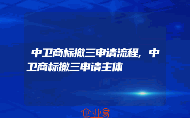 中卫商标撤三申请流程,中卫商标撤三申请主体