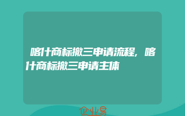 喀什商标撤三申请流程,喀什商标撤三申请主体