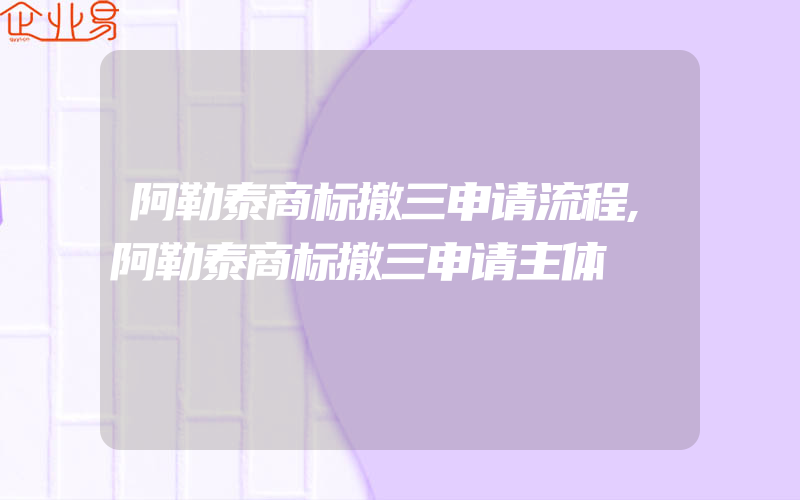 阿勒泰商标撤三申请流程,阿勒泰商标撤三申请主体