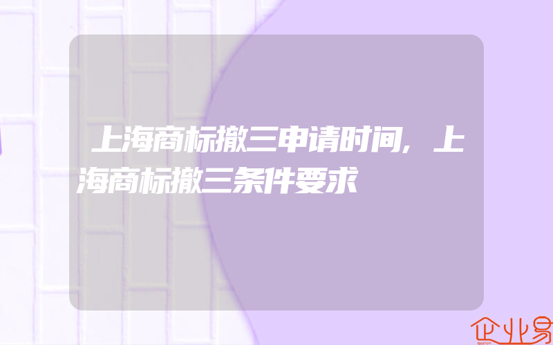 上海商标撤三申请时间,上海商标撤三条件要求