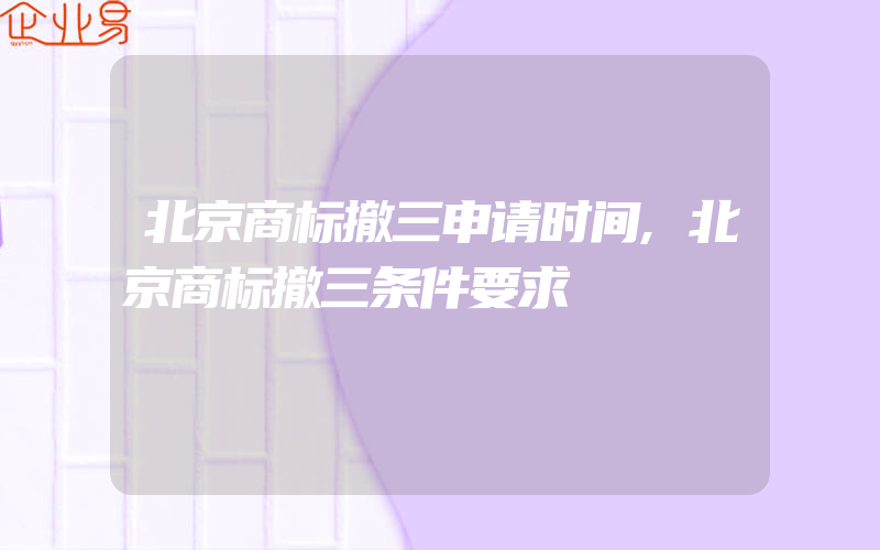 北京商标撤三申请时间,北京商标撤三条件要求