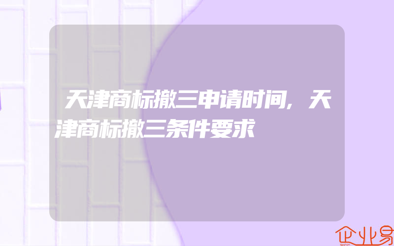 天津商标撤三申请时间,天津商标撤三条件要求