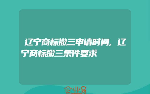辽宁商标撤三申请时间,辽宁商标撤三条件要求