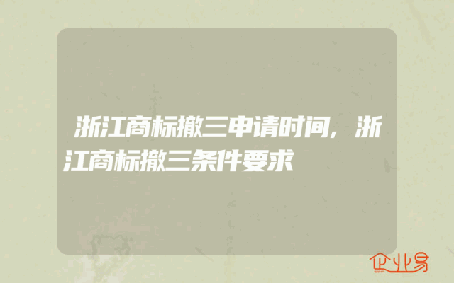 浙江商标撤三申请时间,浙江商标撤三条件要求