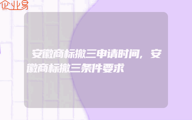 安徽商标撤三申请时间,安徽商标撤三条件要求