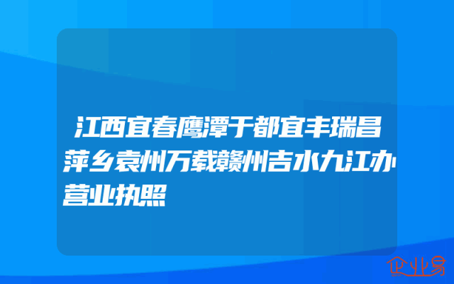 江西宜春鹰潭于都宜丰瑞昌萍乡袁州万载赣州吉水九江办营业执照