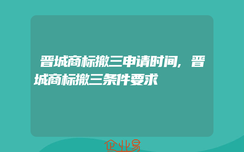 晋城商标撤三申请时间,晋城商标撤三条件要求