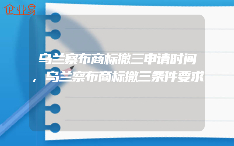 乌兰察布商标撤三申请时间,乌兰察布商标撤三条件要求