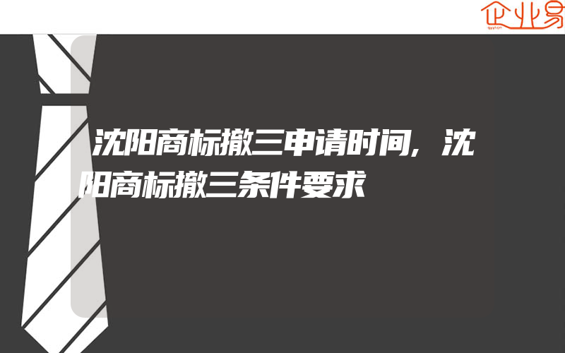 沈阳商标撤三申请时间,沈阳商标撤三条件要求