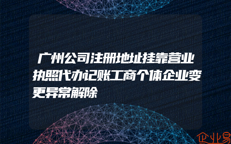 广州公司注册地址挂靠营业执照代办记账工商个体企业变更异常解除