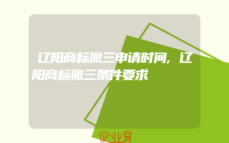 辽阳商标撤三申请时间,辽阳商标撤三条件要求