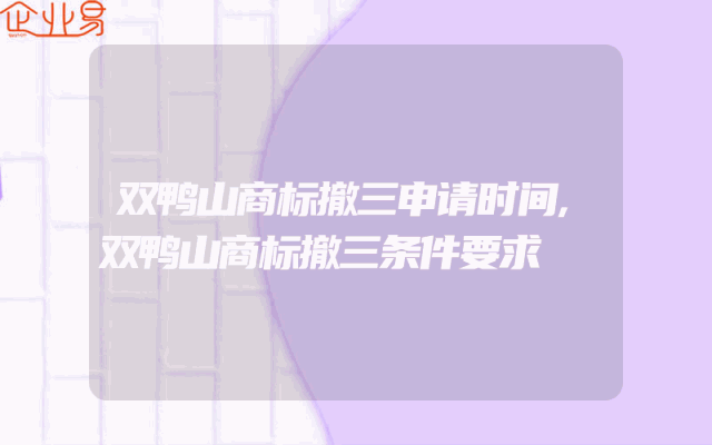 双鸭山商标撤三申请时间,双鸭山商标撤三条件要求