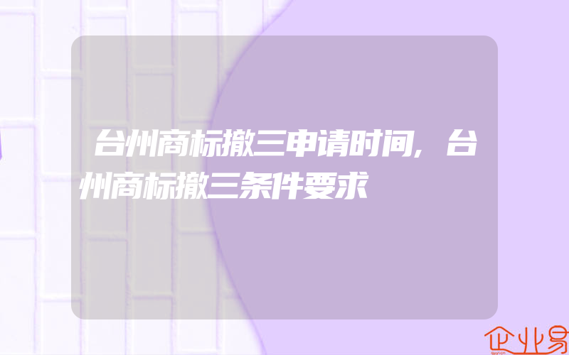 台州商标撤三申请时间,台州商标撤三条件要求