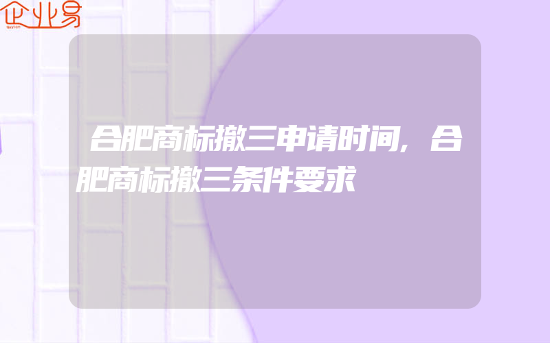 合肥商标撤三申请时间,合肥商标撤三条件要求