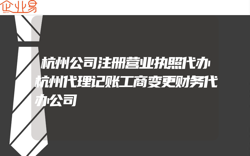 杭州公司注册营业执照代办杭州代理记账工商变更财务代办公司