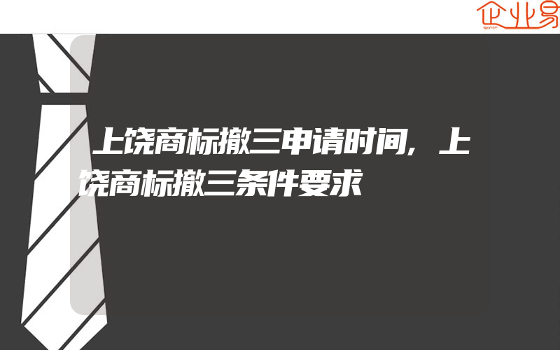 上饶商标撤三申请时间,上饶商标撤三条件要求