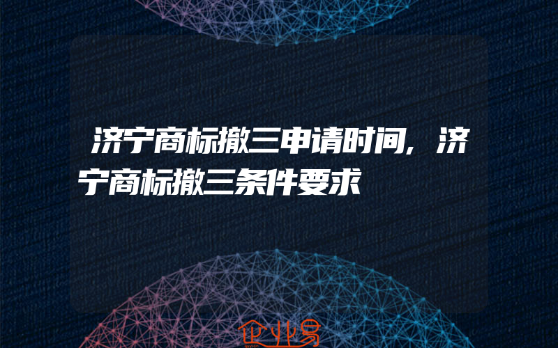 济宁商标撤三申请时间,济宁商标撤三条件要求