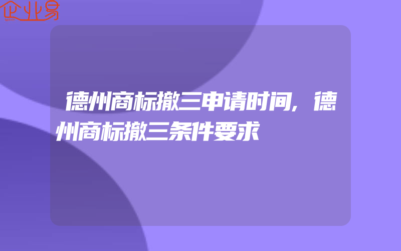 德州商标撤三申请时间,德州商标撤三条件要求