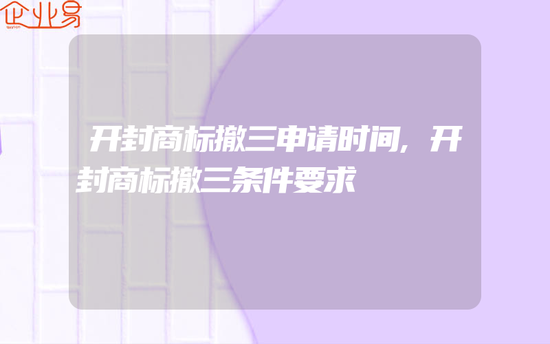 开封商标撤三申请时间,开封商标撤三条件要求