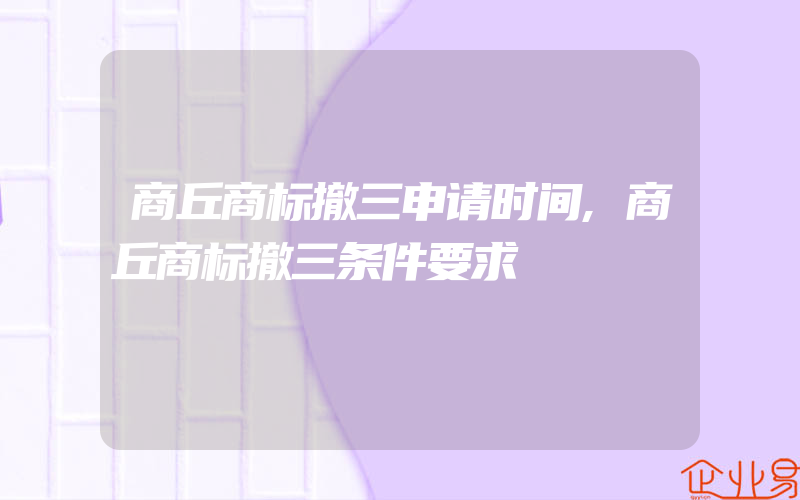 商丘商标撤三申请时间,商丘商标撤三条件要求