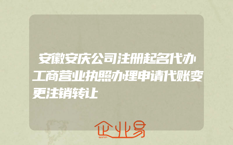 安徽安庆公司注册起名代办工商营业执照办理申请代账变更注销转让