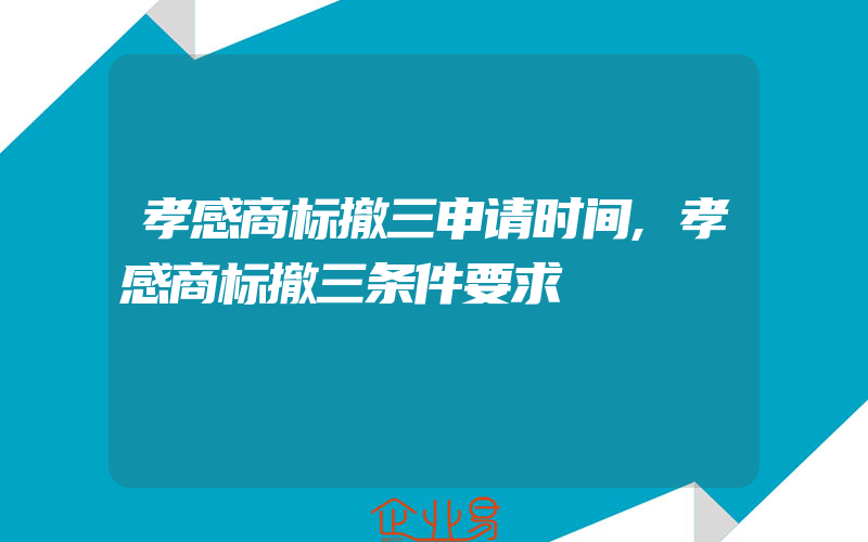 孝感商标撤三申请时间,孝感商标撤三条件要求