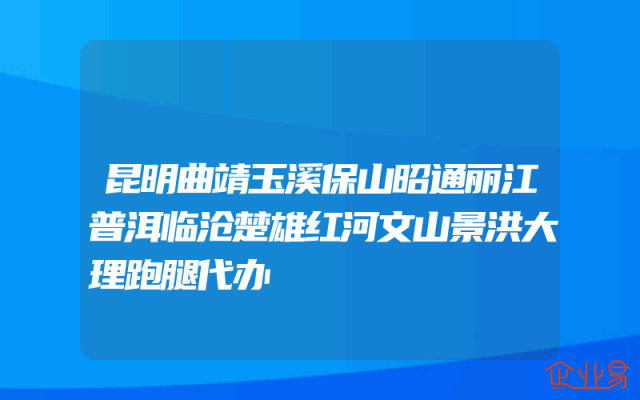 昆明曲靖玉溪保山昭通丽江普洱临沧楚雄红河文山景洪大理跑腿代办