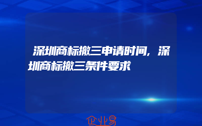 深圳商标撤三申请时间,深圳商标撤三条件要求