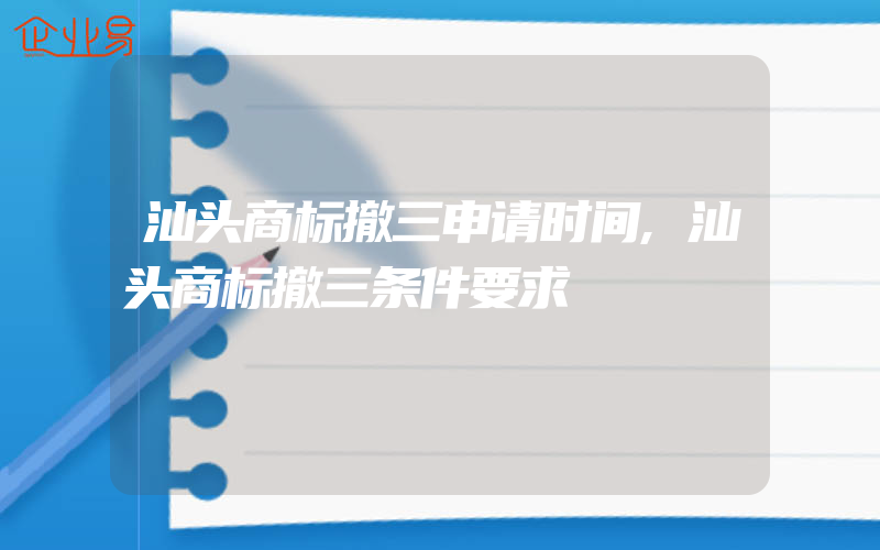 汕头商标撤三申请时间,汕头商标撤三条件要求